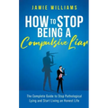 How To Stop Being a Compulsive Liar: The Complete Guide to Stop Pathological Lying and Start Living an Honest Life
