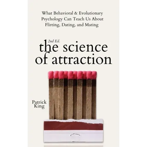 The Science of Attraction: What Behavioral & Evolutionary Psychology Can Teach Us About Flirting, Dating, and Mating