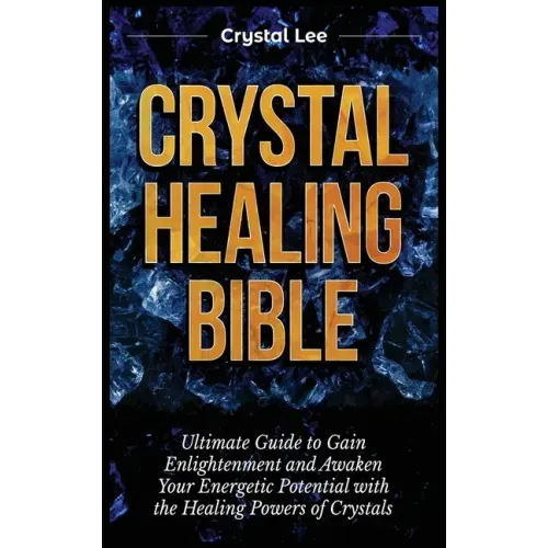 Crystal Healing Bible: Ultimate Guide to Gain Enlightenment and Awaken Your Energetic Potential with the Healing Powers of Crystals