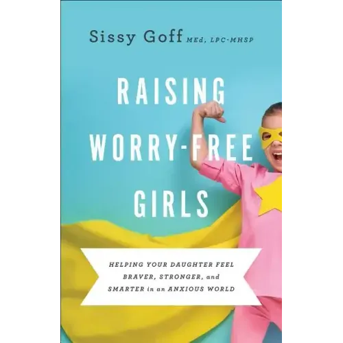 Raising Worry-Free Girls: Helping Your Daughter Feel Braver, Stronger, and Smarter in an Anxious World