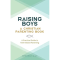Raising Boys: A Christian Parenting Book: A Practical Guide to Faith-Based Parenting