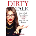 Dirty Talk: How to Talk Dirty & Drive Your Man Wild, Dirty Talk for Women