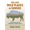 The Last Wild Places of Kansas: Journeys Into Hidden Landscapes