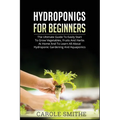 Hydroponics for Beginners: The Ultimate Guide To Easily Start To Grow Vegetables, Fruits And Herbs At Home And To Learn All About Hydroponic Gard