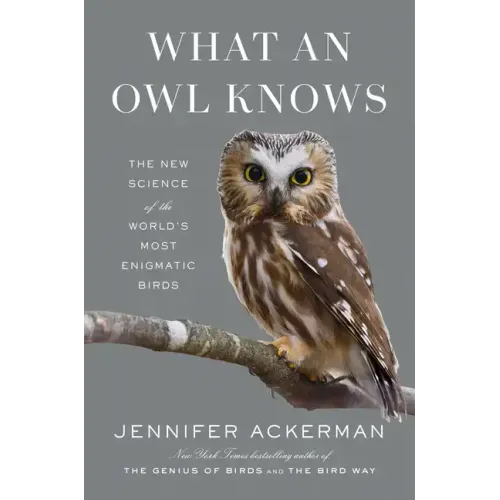 What an Owl Knows: The New Science of the World's Most Enigmatic Birds