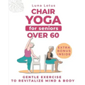 Chair Yoga for Seniors Over 60: A Guide to Revitalize Mind & Body with Gentle Exercise
