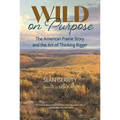 Wild on Purpose: The American Prairie Story and the Art of Thinking Bigger