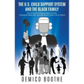 The U. S. Child Support System and The Black Family: How the System Destroys Black Families, Criminalizes Black Men, and Sets Black Children Up for Fa