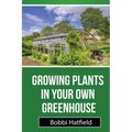 Growing Plants in Your Own Greenhouse: Fundamental Guide in Greenhouses: Easy Steps in Growing Plants in Your Own Greenhouse