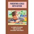 Parenting A Child With Autism: A Complete Guide For Autistic Children Treatment: Knowledge Of Autism