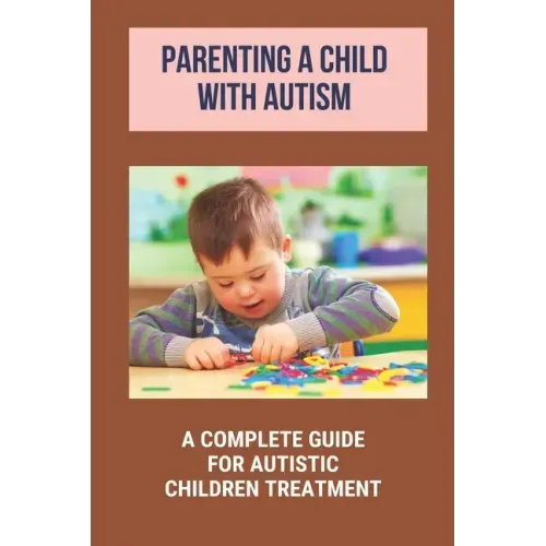 Parenting A Child With Autism: A Complete Guide For Autistic Children Treatment: Knowledge Of Autism