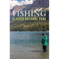 Fishing Glacier National Park: An Angler's Authoritative Guide to More Than 250 Streams, Rivers, and Mountain Lakes