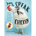 How to Speak Chicken: Why Your Chickens Do What They Do & Say What They Say