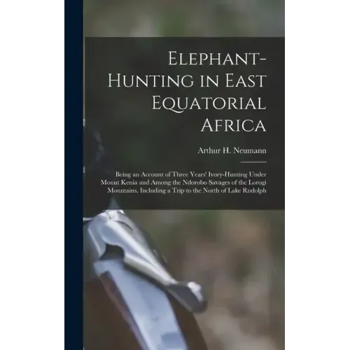 Elephant-Hunting in East Equatorial Africa: Being an Account of Three Years' Ivory-Hunting Under Mount Kenia and Among the Ndorobo Savages of the Loro