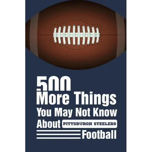 500 More Things You May Not Know About Pittsburgh Steelers Football: Gifts For A Steelers Fan