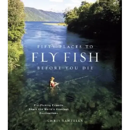 Fifty Places to Fly Fish Before You Die: Fly-Fishing Experts Share the Worlds Greatest Destinations