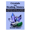 Crystals And Healing Stones: A Beginners Guide To Crystals Their Uses And Healing Powers