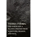 Terra Firma: the Earth Not a Planet, Proved from Scripture, Reason, and Fact