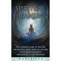 Spiritual Cleansing: The Ultimate Guide to Psychic Protection, Reiki, Ways to Cleanse Your Chakras, Auras, and Raising Your Vibration