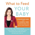 What to Feed Your Baby: A Pediatrician's Guide to the 11 Essential Foods to Guarantee Veggie-Loving, No-Fuss, Healthy-Eating Kids